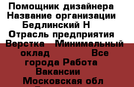 Помощник дизайнера › Название организации ­ Бедлинский Н.C. › Отрасль предприятия ­ Верстка › Минимальный оклад ­ 19 000 - Все города Работа » Вакансии   . Московская обл.,Бронницы г.